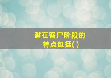 潜在客户阶段的特点包括( )